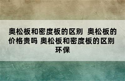 奥松板和密度板的区别  奥松板的价格贵吗 奥松板和密度板的区别 环保